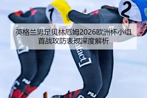 英格兰男足贝林厄姆2026欧洲杯小组首战攻防表现深度解析