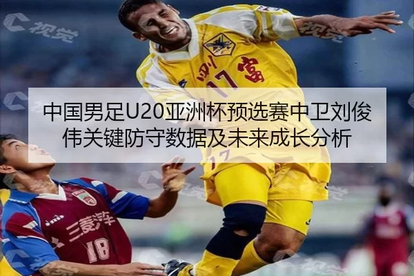 中国男足U20亚洲杯预选赛中卫刘俊伟关键防守数据及未来成长分析