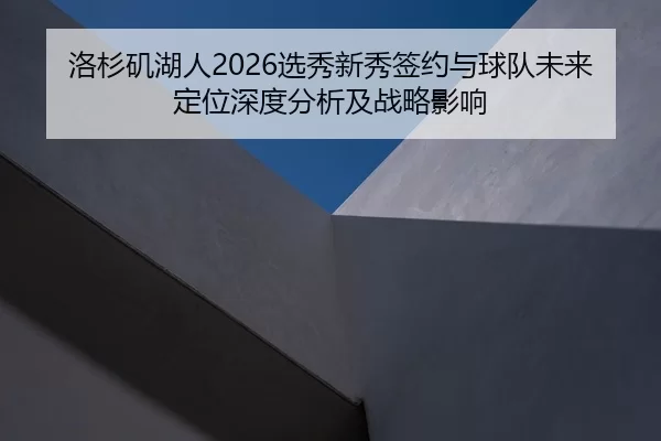 洛杉矶湖人2026选秀新秀签约与球队未来定位深度分析及战略影响