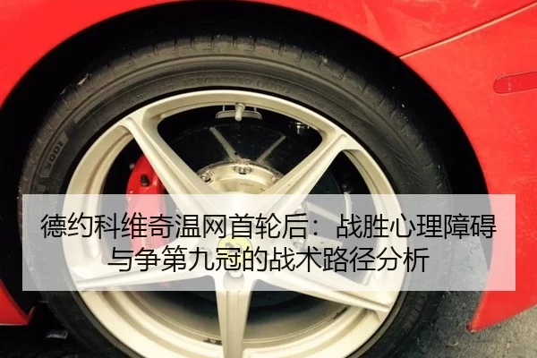 德约科维奇温网首轮后：战胜心理障碍与争第九冠的战术路径分析