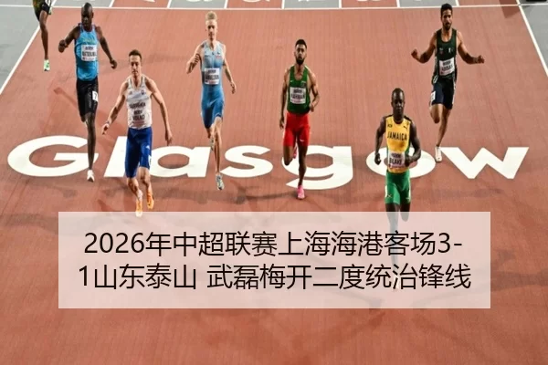 2026年中超联赛上海海港客场3-1山东泰山 武磊梅开二度统治锋线