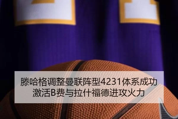 滕哈格调整曼联阵型4231体系成功激活B费与拉什福德进攻火力