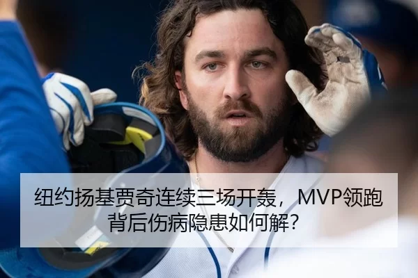 纽约扬基贾奇连续三场开轰，MVP领跑背后伤病隐患如何解？