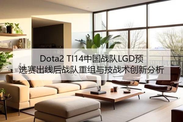 Dota2 TI14中国战队LGD预选赛出线后战队重组与技战术创新分析