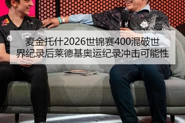 麦金托什2026世锦赛400混破世界纪录后莱德基奥运纪录冲击可能性