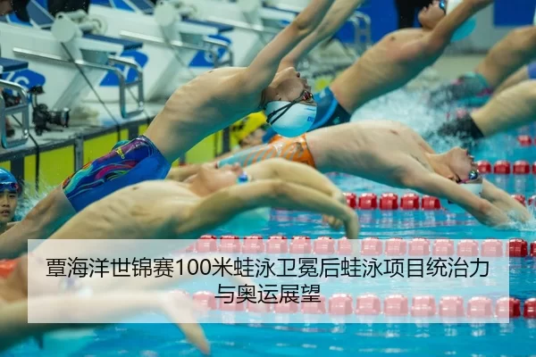 覃海洋世锦赛100米蛙泳卫冕后蛙泳项目统治力与奥运展望